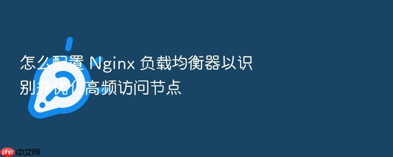 怎么配置 nginx 负载均衡器以识别并优化高频访问节点