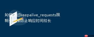 如何通过keepalive_requests限制长连接防止响应时间拉长