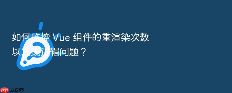 如何监控 vue 组件的重渲染次数以发现逻辑问题?