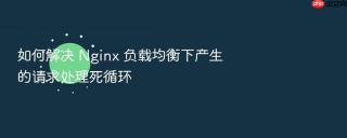 如何解决 Nginx 负载均衡下产生的请求处理死循环