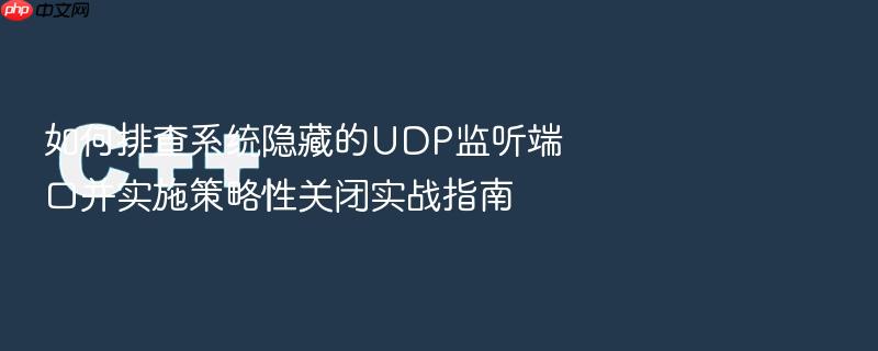 如何排查系统隐藏的udp监听端口并实施策略性关闭实战指南