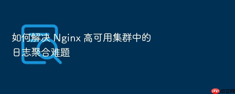 如何解决 nginx 高可用集群中的日志聚合难题