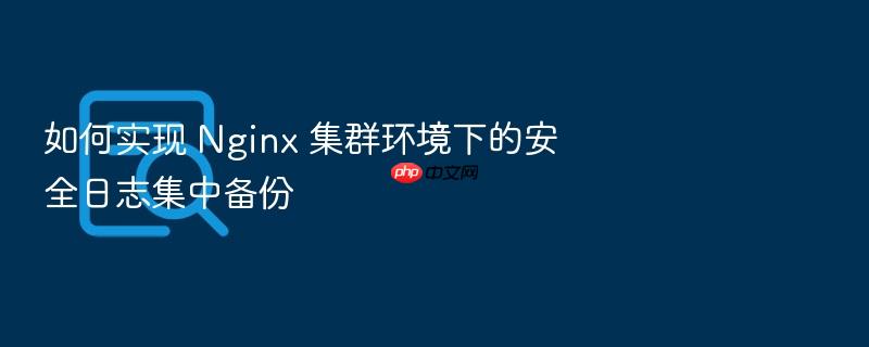 如何实现 nginx 集群环境下的安全日志集中备份