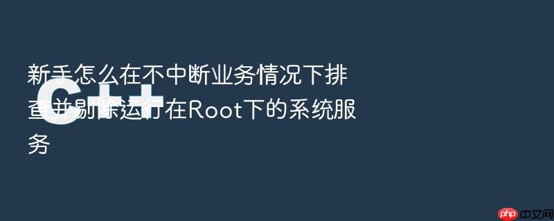 新手怎么在不中断业务情况下排查并剔除运行在root下的系统服务
