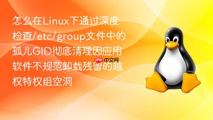 怎么在linux下通过深度检查/etc/group文件中的孤儿gid彻底清理因应用软件不规范卸载残留的越权特权组空洞