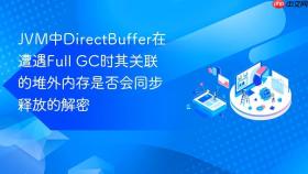 JVM中DirectBuffer在遭遇Full GC时其关联的堆外内存是否会同步释放的解密