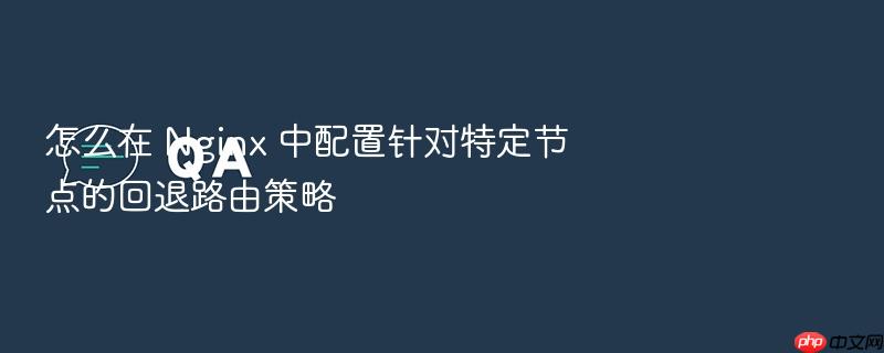 怎么在 nginx 中配置针对特定节点的回退路由策略