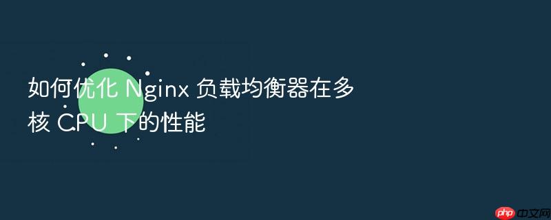 如何优化 nginx 负载均衡器在多核 cpu 下的性能