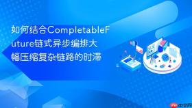 如何结合CompletableFuture链式异步编排大幅压缩复杂链路的时滞