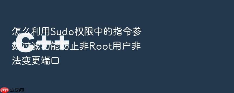 怎么利用sudo权限中的指令参数过滤功能防止非root用户非法变更端口