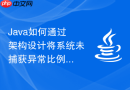 Java如何通过架构设计将系统未捕获异常比例降低至零的实战