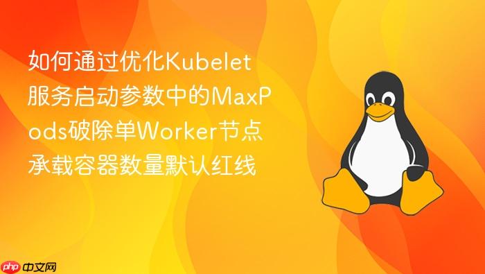 如何通过优化kubelet服务启动参数中的maxpods破除单worker节点承载容器数量默认红线
