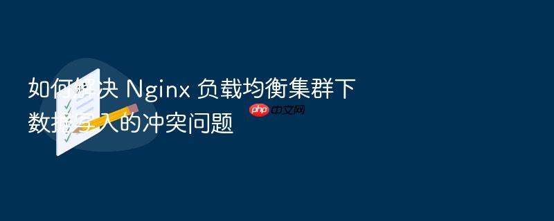 如何解决 nginx 负载均衡集群下数据写入的冲突问题