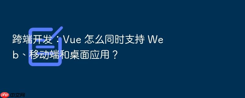 跨端开发：vue 怎么同时支持 web、移动端和桌面应用？