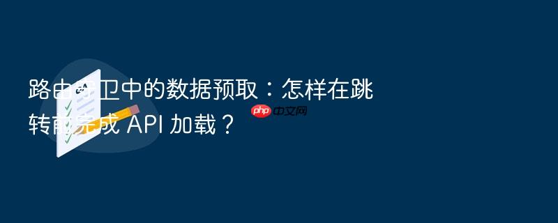 路由守卫中的数据预取：怎样在跳转前完成 api 加载？
