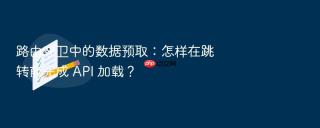 路由守卫中的数据预取:怎样在跳转前完成 api 加载?