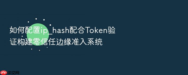 如何配置ip_hash配合token验证构建零信任边缘准入系统
