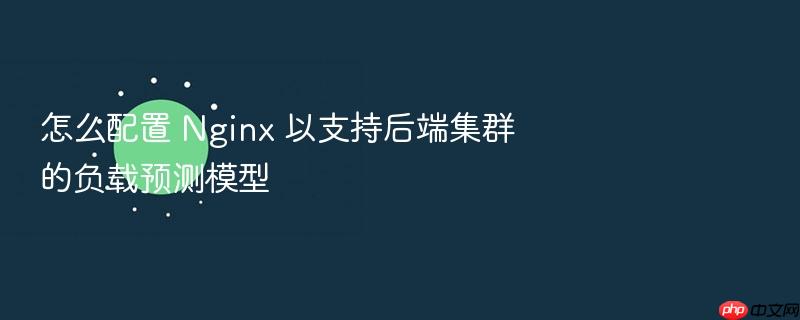 怎么配置 nginx 以支持后端集群的负载预测模型