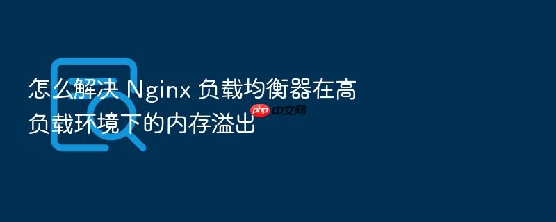怎么解决 nginx 负载均衡器在高负载环境下的内存溢出