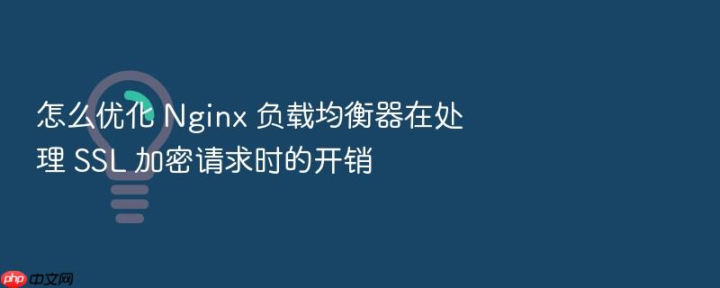怎么优化 nginx 负载均衡器在处理 ssl 加密请求时的开销