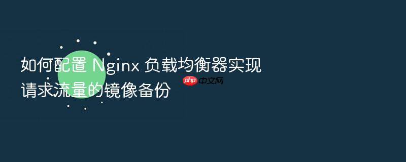 如何配置 nginx 负载均衡器实现请求流量的镜像备份
