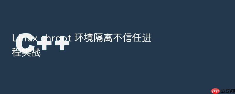 linux chroot 环境隔离不信任进程实战