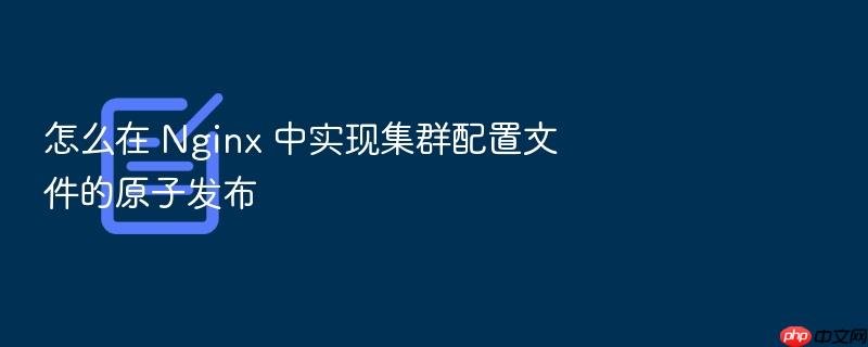 怎么在 nginx 中实现集群配置文件的原子发布