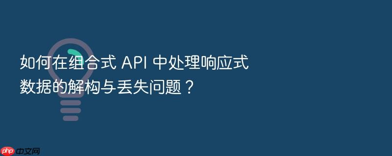 如何在组合式 api 中处理响应式数据的解构与丢失问题？