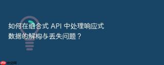 如何在组合式 api 中处理响应式数据的解构与丢失问题?