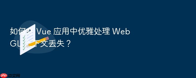 如何在 vue 应用中优雅处理 webgl 上下文丢失?