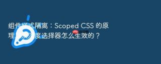 组件样式隔离:scoped css 的原理以及深度选择器怎么生效的?