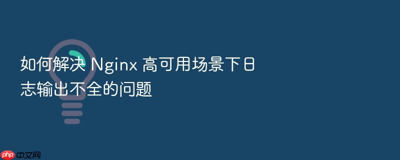 如何解决 nginx 高可用场景下日志输出不全的问题