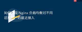 如何实现 nginx 负载均衡对不同区域用户的就近接入