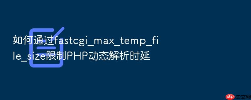如何通过fastcgi_max_temp_file_size限制php动态解析时延