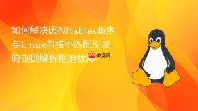 如何解决因Nftables版本与Linux内核不匹配引发的规则解析拒绝故障