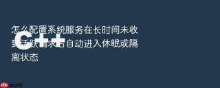 怎么配置系统服务在长时间未收到活跃请求后自动进入休眠或隔离状态