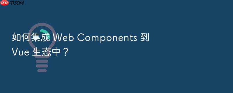 如何集成 web components 到 vue 生态中?