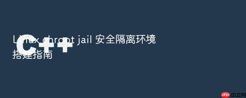 linux chroot jail 安全隔离环境搭建指南