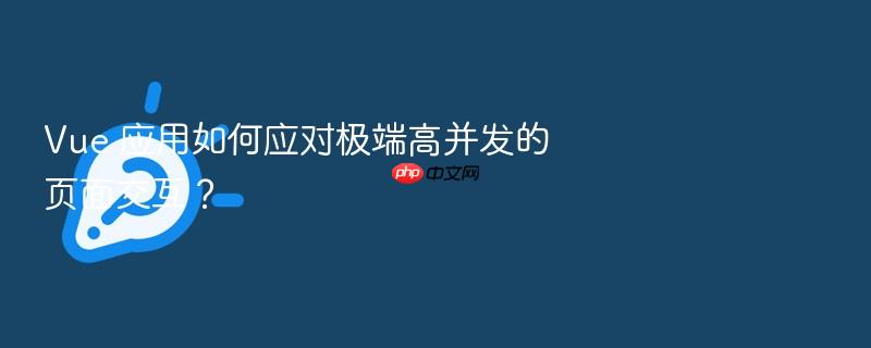 vue 应用如何应对极端高并发的页面交互?