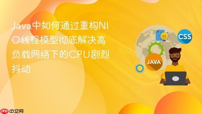 java中如何通过重构nio线程模型彻底解决高负载网络下的cpu剧烈抖动