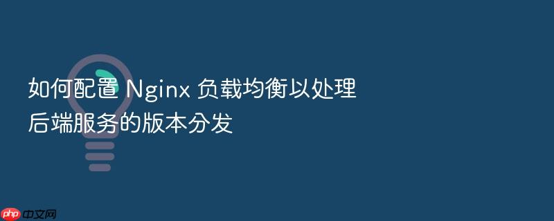 如何配置 nginx 负载均衡以处理后端服务的版本分发