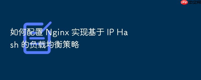 如何配置 nginx 实现基于 ip hash 的负载均衡策略