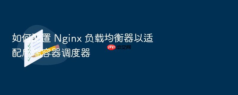 如何配置 nginx 负载均衡器以适配后端容器调度器