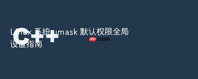 linux 系统 umask 默认权限全局设置指南
