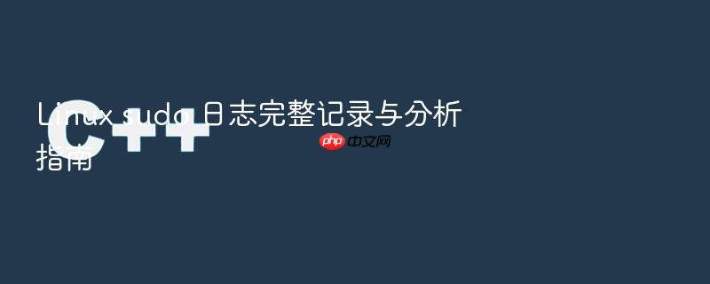 linux sudo 日志完整记录与分析指南