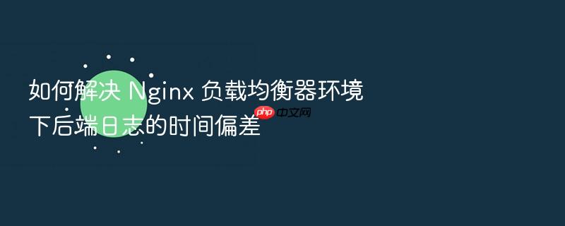 如何解决 nginx 负载均衡器环境下后端日志的时间偏差
