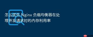怎么优化 Nginx 负载均衡器在处理并发请求时的内存利用率
