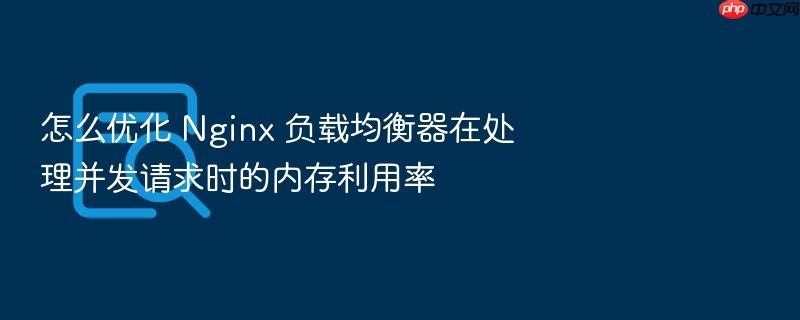 怎么优化 nginx 负载均衡器在处理并发请求时的内存利用率