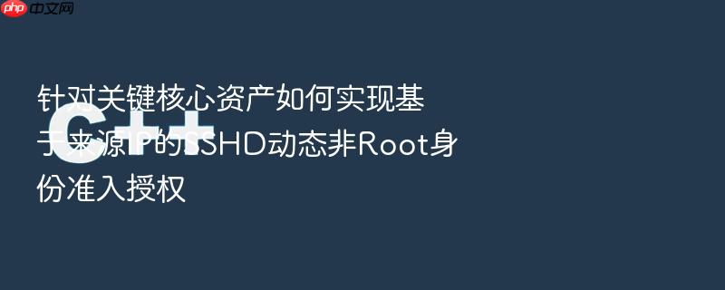 针对关键核心资产如何实现基于来源ip的sshd动态非root身份准入授权