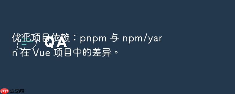 优化项目依赖:pnpm 与 npm/yarn 在 vue 项目中的差异。